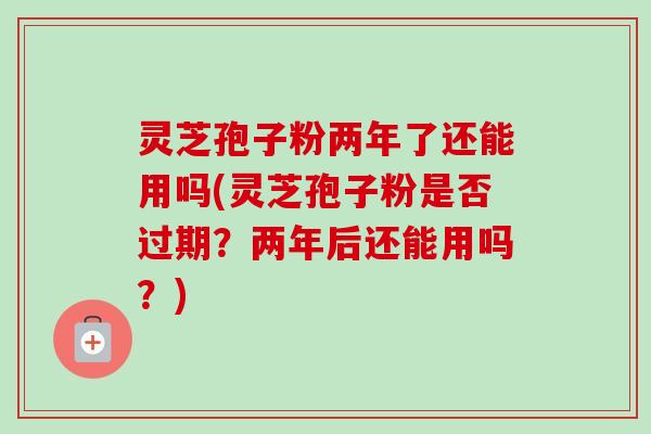 灵芝孢子粉两年了还能用吗(灵芝孢子粉是否过期？两年后还能用吗？)-第1张图片-卓越灵芝孢子粉