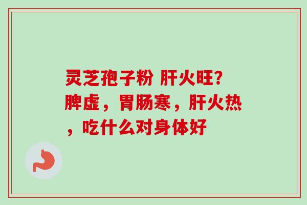 灵芝孢子粉 肝火旺?脾虚,胃肠寒,肝火热,吃什么对身体好-第1张图片-卓越灵芝孢子粉 灵芝孢子粉 肝火旺?脾虚,胃肠寒,肝火热,吃什么对身体好-第1张图片-卓越灵芝孢子粉