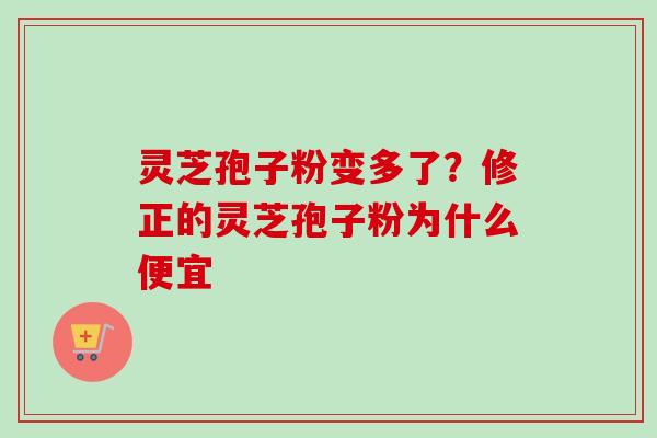 灵芝孢子粉变多了?修正的灵芝孢子粉为什么便宜-第1张图片-卓越灵芝孢子粉 灵芝孢子粉变多了?修正的灵芝孢子粉为什么便宜-第1张图片-卓越灵芝孢子粉