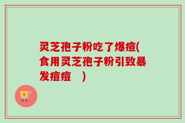 灵芝孢子粉吃了爆痘(食用灵芝孢子粉引致暴发痘痘 )-第1张图片-卓越灵芝孢子粉 灵芝孢子粉吃了爆痘(食用灵芝孢子粉引致暴发痘痘 )-第1张图片-卓越灵芝孢子粉