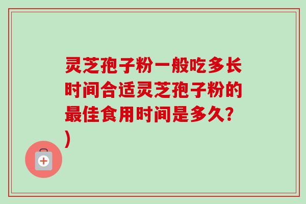 灵芝孢子粉一般吃多长时间合适灵芝孢子粉的最佳食用时间是多久？)-第1张图片-卓越灵芝孢子粉
