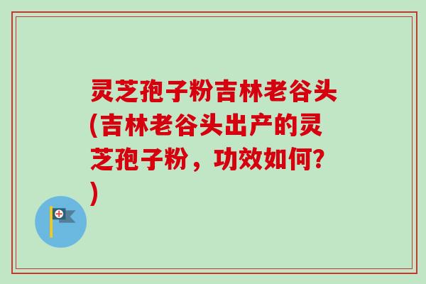 灵芝孢子粉吉林老谷头(吉林老谷头出产的灵芝孢子粉，功效如何？)-第1张图片-卓越灵芝孢子粉