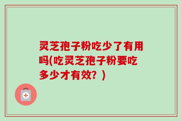 灵芝孢子粉吃少了有用吗(吃灵芝孢子粉要吃多少才有效?)-第1张图片-卓越灵芝孢子粉 灵芝孢子粉吃少了有用吗(吃灵芝孢子粉要吃多少才有效?)-第1张图片-卓越灵芝孢子粉