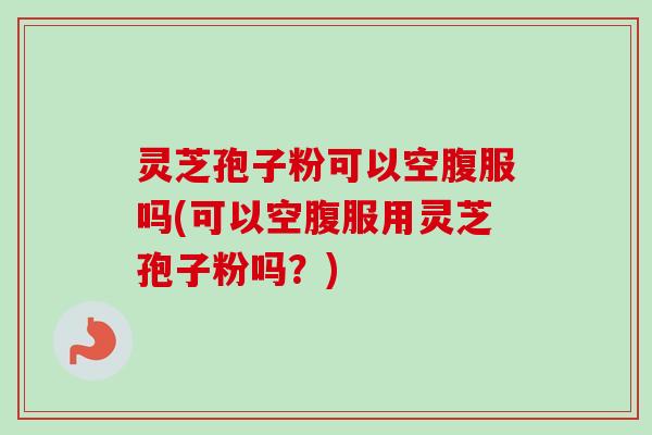 灵芝孢子粉可以空腹服吗(可以空腹服用灵芝孢子粉吗?)-第1张图片-卓越灵芝孢子粉 灵芝孢子粉可以空腹服吗(可以空腹服用灵芝孢子粉吗?)-第1张图片-卓越灵芝孢子粉