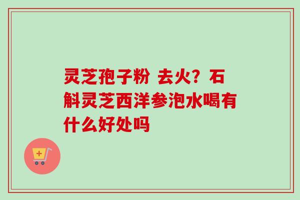 灵芝孢子粉 去火?石斛灵芝西洋参泡水喝有什么好处吗-第1张图片-卓越灵芝孢子粉 灵芝孢子粉 去火?石斛灵芝西洋参泡水喝有什么好处吗-第1张图片-卓越灵芝孢子粉