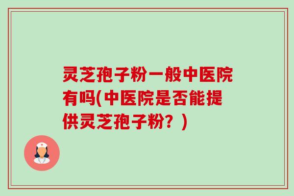 灵芝孢子粉一般中医院有吗(中医院是否能提供灵芝孢子粉?)-第1张图片-卓越灵芝孢子粉 灵芝孢子粉一般中医院有吗(中医院是否能提供灵芝孢子粉?)-第1张图片-卓越灵芝孢子粉