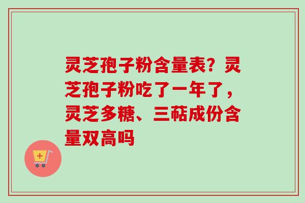 灵芝孢子粉含量表?灵芝孢子粉吃了一年了,灵芝多糖、三萜成份含量双高吗-第1张图片-卓越灵芝孢子粉 灵芝孢子粉含量表?灵芝孢子粉吃了一年了,灵芝多糖、三萜成份含量双高吗-第1张图片-卓越灵芝孢子粉