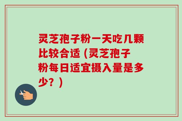 灵芝孢子粉一天吃几颗比较合适 (灵芝孢子粉每日适宜摄入量是多少?)-第1张图片-卓越灵芝孢子粉 灵芝孢子粉一天吃几颗比较合适 (灵芝孢子粉每日适宜摄入量是多少?)-第1张图片-卓越灵芝孢子粉