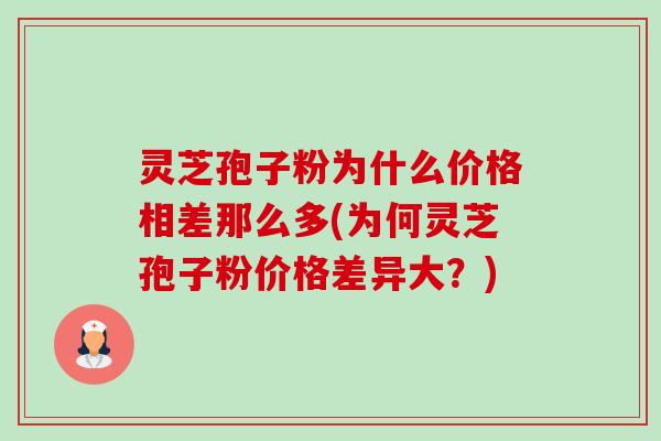 灵芝孢子粉为什么价格相差那么多(为何灵芝孢子粉价格差异大？)-第1张图片-卓越灵芝孢子粉