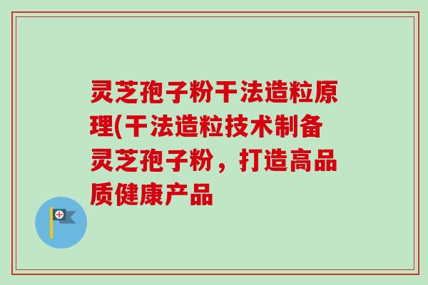 灵芝孢子粉干法造粒原理(干法造粒技术制备灵芝孢子粉,打造高品质健康产品-第1张图片-卓越灵芝孢子粉 灵芝孢子粉干法造粒原理(干法造粒技术制备灵芝孢子粉,打造高品质健康产品-第1张图片-卓越灵芝孢子粉