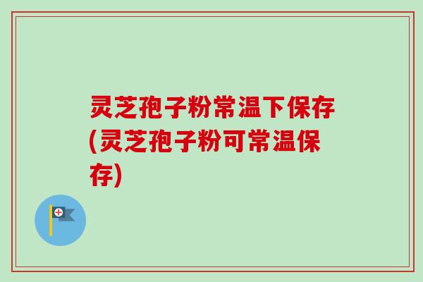 灵芝孢子粉常温下保存(灵芝孢子粉可常温保存)-第1张图片-卓越灵芝孢子粉 灵芝孢子粉常温下保存(灵芝孢子粉可常温保存)-第1张图片-卓越灵芝孢子粉