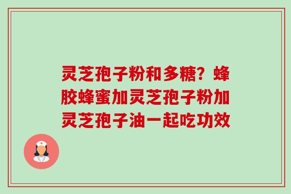 灵芝孢子粉和多糖?蜂胶蜂蜜加灵芝孢子粉加灵芝孢子油一起吃功效-第1张图片-卓越灵芝孢子粉 灵芝孢子粉和多糖?蜂胶蜂蜜加灵芝孢子粉加灵芝孢子油一起吃功效-第1张图片-卓越灵芝孢子粉