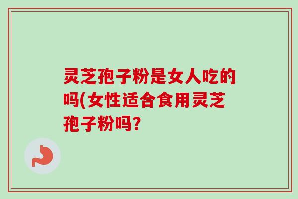 灵芝孢子粉是女人吃的吗(女性适合食用灵芝孢子粉吗?-第1张图片-卓越灵芝孢子粉 灵芝孢子粉是女人吃的吗(女性适合食用灵芝孢子粉吗?-第1张图片-卓越灵芝孢子粉