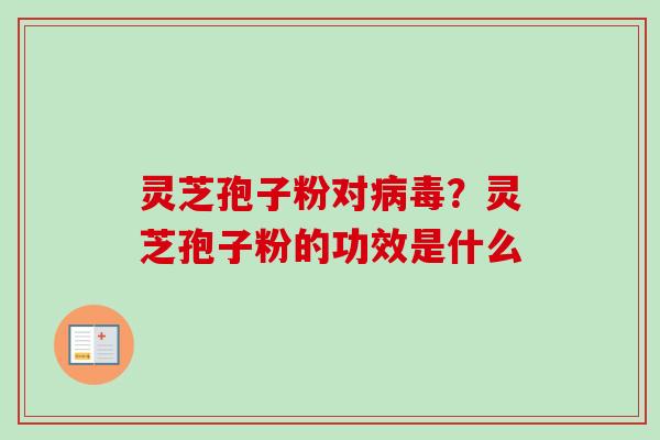 灵芝孢子粉对病毒？灵芝孢子粉的功效是什么-第1张图片-卓越灵芝孢子粉
