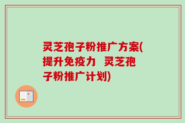 灵芝孢子粉推广方案(提升免疫力 灵芝孢子粉推广计划)-第1张图片-卓越灵芝孢子粉 灵芝孢子粉推广方案(提升免疫力 灵芝孢子粉推广计划)-第1张图片-卓越灵芝孢子粉