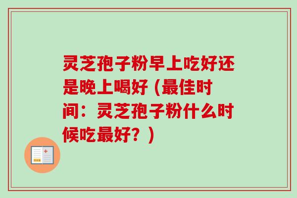 灵芝孢子粉早上吃好还是晚上喝好 (最佳时间：灵芝孢子粉什么时候吃最好？)-第1张图片-卓越灵芝孢子粉