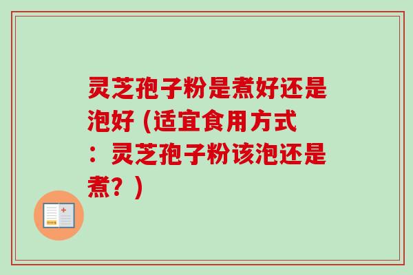 灵芝孢子粉是煮好还是泡好 (适宜食用方式：灵芝孢子粉该泡还是煮？)-第1张图片-卓越灵芝孢子粉