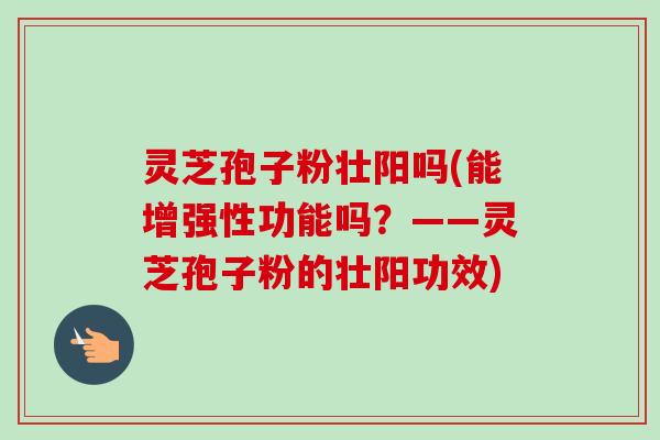 灵芝孢子粉壮阳吗(能增强性功能吗？——灵芝孢子粉的壮阳功效)-第1张图片-卓越灵芝孢子粉