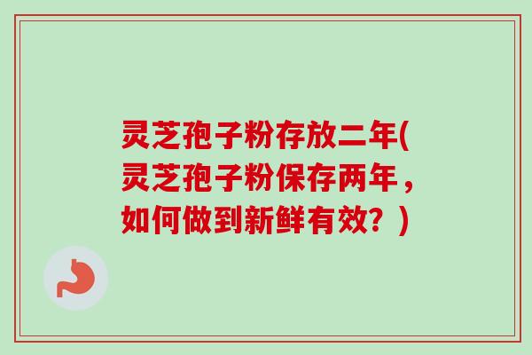 灵芝孢子粉存放二年(灵芝孢子粉保存两年,如何做到新鲜有效?)-第1张图片-卓越灵芝孢子粉 灵芝孢子粉存放二年(灵芝孢子粉保存两年,如何做到新鲜有效?)-第1张图片-卓越灵芝孢子粉