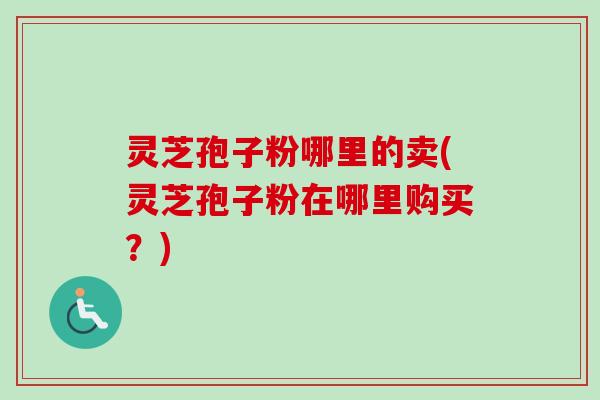 灵芝孢子粉哪里的卖(灵芝孢子粉在哪里购买？)-第1张图片-卓越灵芝孢子粉
