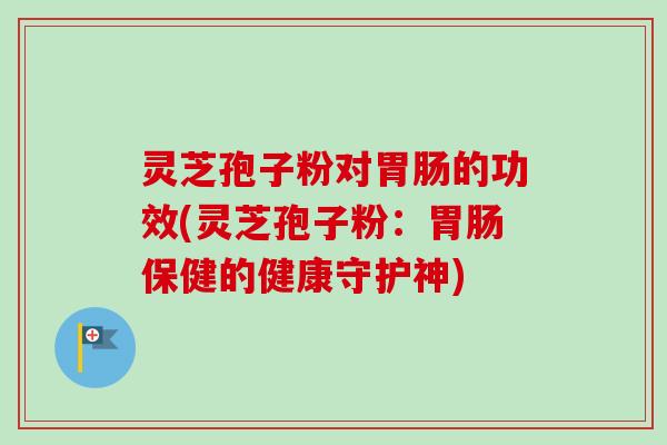 灵芝孢子粉对胃肠的功效(灵芝孢子粉:胃肠保健的健康守护神)-第1张图片-卓越灵芝孢子粉 灵芝孢子粉对胃肠的功效(灵芝孢子粉:胃肠保健的健康守护神)-第1张图片-卓越灵芝孢子粉