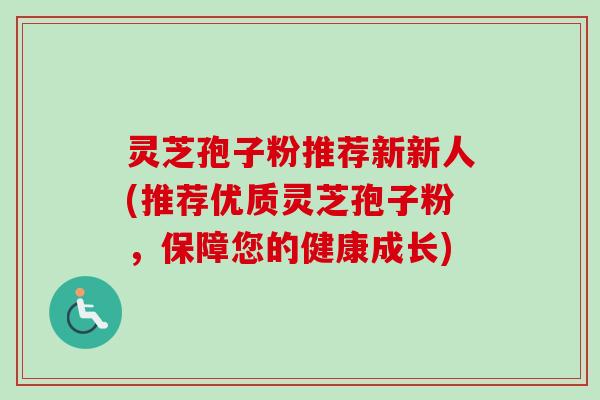 灵芝孢子粉推荐新新人(推荐优质灵芝孢子粉,保障您的健康成长)-第1张图片-卓越灵芝孢子粉 灵芝孢子粉推荐新新人(推荐优质灵芝孢子粉,保障您的健康成长)-第1张图片-卓越灵芝孢子粉