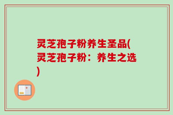 灵芝孢子粉养生圣品(灵芝孢子粉:养生之选)-第1张图片-卓越灵芝孢子粉 灵芝孢子粉养生圣品(灵芝孢子粉:养生之选)-第1张图片-卓越灵芝孢子粉