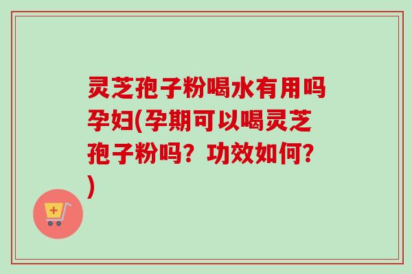 灵芝孢子粉喝水有用吗孕妇(孕期可以喝灵芝孢子粉吗?功效如何?)-第1张图片-卓越灵芝孢子粉 灵芝孢子粉喝水有用吗孕妇(孕期可以喝灵芝孢子粉吗?功效如何?)-第1张图片-卓越灵芝孢子粉