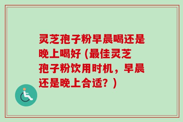 灵芝孢子粉早晨喝还是晚上喝好 (最佳灵芝孢子粉饮用时机,早晨还是晚上合适?)-第1张图片-卓越灵芝孢子粉 灵芝孢子粉早晨喝还是晚上喝好 (最佳灵芝孢子粉饮用时机,早晨还是晚上合适?)-第1张图片-卓越灵芝孢子粉