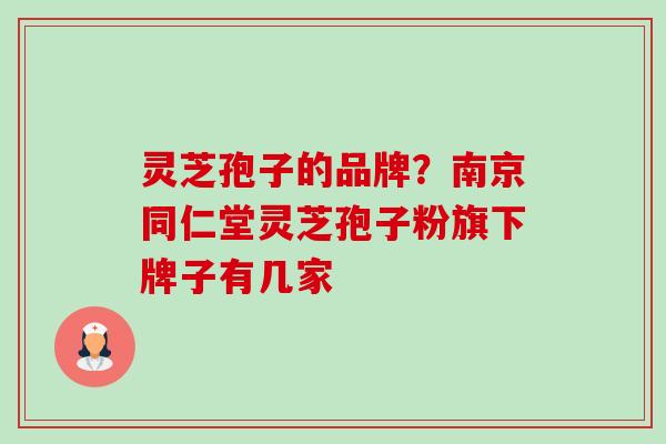 灵芝孢子的品牌？南京同仁堂灵芝孢子粉旗下牌子有几家-第1张图片-卓越灵芝孢子粉