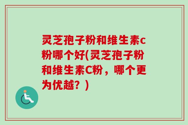 灵芝孢子粉和维生素c粉哪个好(灵芝孢子粉和维生素C粉，哪个更为优越？)-第1张图片-卓越灵芝孢子粉