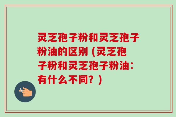 灵芝孢子粉和灵芝孢子粉油的区别 (灵芝孢子粉和灵芝孢子粉油：有什么不同？)-第1张图片-卓越灵芝孢子粉