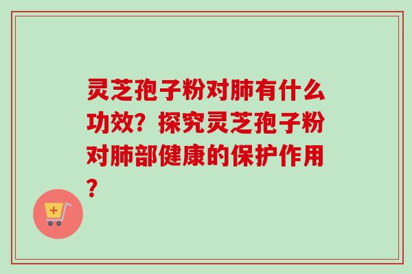 灵芝孢子粉对肺有什么功效?探究灵芝孢子粉对肺部健康的保护作用?-第1张图片-卓越灵芝孢子粉 灵芝孢子粉对肺有什么功效?探究灵芝孢子粉对肺部健康的保护作用?-第1张图片-卓越灵芝孢子粉