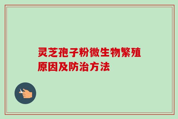 灵芝孢子粉微生物繁殖原因及防治方法-第1张图片-卓越灵芝孢子粉 灵芝孢子粉微生物繁殖原因及防治方法-第1张图片-卓越灵芝孢子粉