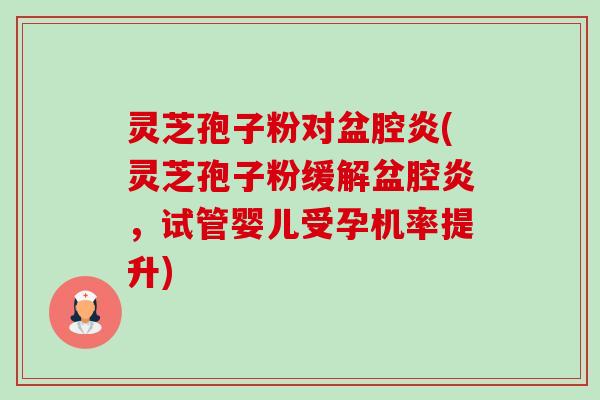 灵芝孢子粉对盆腔炎(灵芝孢子粉缓解盆腔炎，试管婴儿受孕机率提升)-第1张图片-卓越灵芝孢子粉