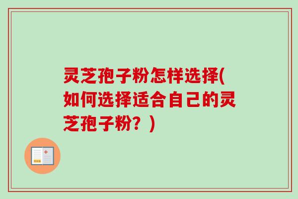 灵芝孢子粉怎样选择(如何选择适合自己的灵芝孢子粉？)-第1张图片-卓越灵芝孢子粉