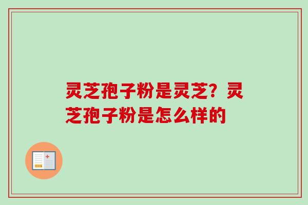灵芝孢子粉是灵芝?灵芝孢子粉是怎么样的-第1张图片-卓越灵芝孢子粉 灵芝孢子粉是灵芝?灵芝孢子粉是怎么样的-第1张图片-卓越灵芝孢子粉