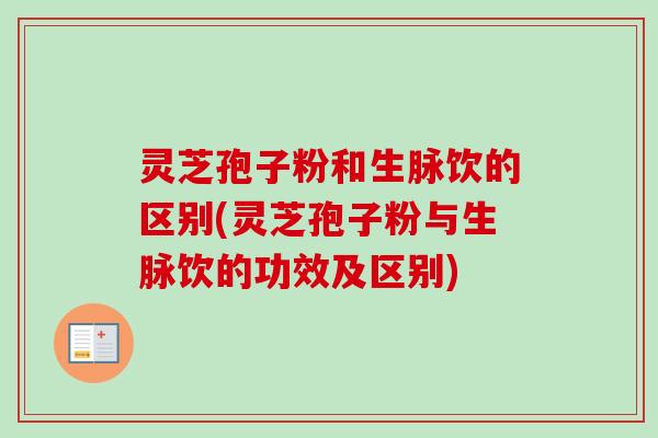 灵芝孢子粉和生脉饮的区别(灵芝孢子粉与生脉饮的功效及区别)-第1张图片-卓越灵芝孢子粉 灵芝孢子粉和生脉饮的区别(灵芝孢子粉与生脉饮的功效及区别)-第1张图片-卓越灵芝孢子粉