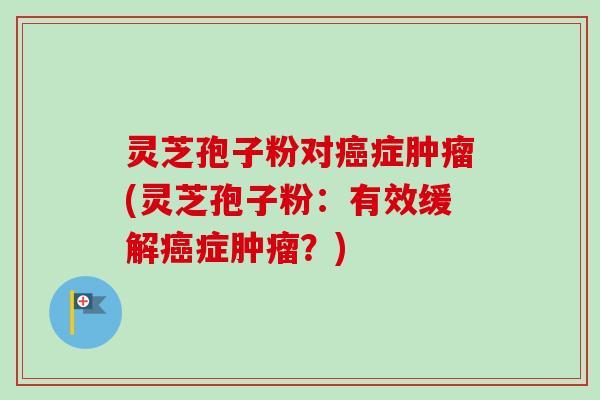 灵芝孢子粉对癌症肿瘤(灵芝孢子粉:有效缓解癌症肿瘤?)-第1张图片-卓越灵芝孢子粉 灵芝孢子粉对癌症肿瘤(灵芝孢子粉:有效缓解癌症肿瘤?)-第1张图片-卓越灵芝孢子粉