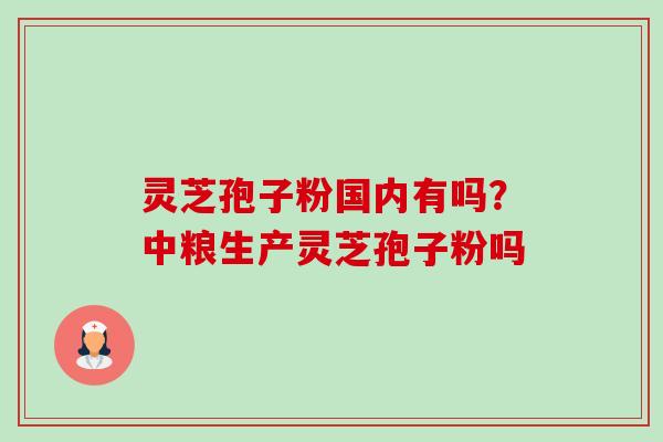 灵芝孢子粉国内有吗?中粮生产灵芝孢子粉吗-第1张图片-卓越灵芝孢子粉 灵芝孢子粉国内有吗?中粮生产灵芝孢子粉吗-第1张图片-卓越灵芝孢子粉