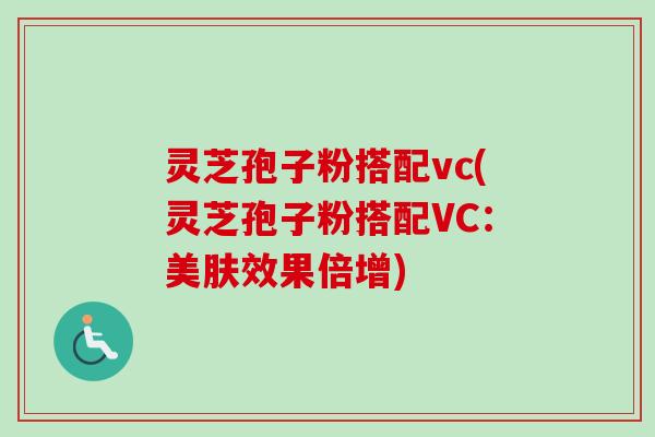 灵芝孢子粉搭配vc(灵芝孢子粉搭配VC:美肤效果倍增)-第1张图片-卓越灵芝孢子粉 灵芝孢子粉搭配vc(灵芝孢子粉搭配VC:美肤效果倍增)-第1张图片-卓越灵芝孢子粉