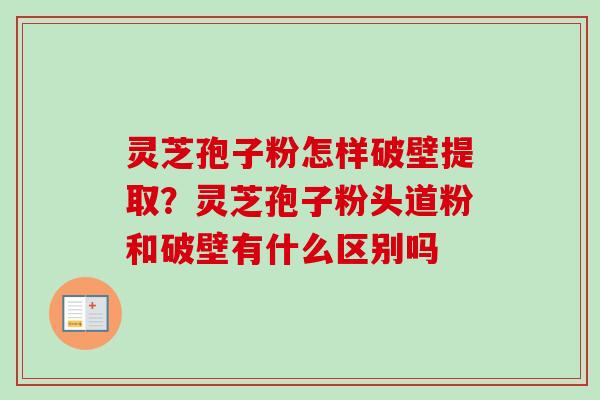 灵芝孢子粉怎样破壁提取?灵芝孢子粉头道粉和破壁有什么区别吗-第1张图片-卓越灵芝孢子粉 灵芝孢子粉怎样破壁提取?灵芝孢子粉头道粉和破壁有什么区别吗-第1张图片-卓越灵芝孢子粉