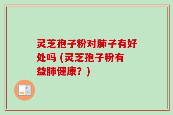灵芝孢子粉对肺子有好处吗 (灵芝孢子粉有益肺健康?)-第1张图片-卓越灵芝孢子粉 灵芝孢子粉对肺子有好处吗 (灵芝孢子粉有益肺健康?)-第1张图片-卓越灵芝孢子粉