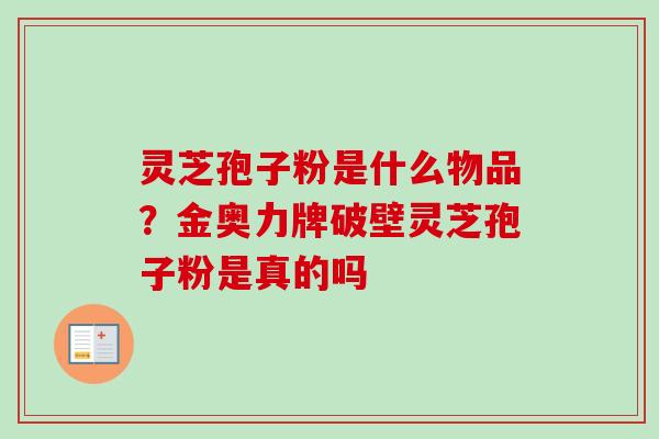 灵芝孢子粉是什么物品?金奥力牌破壁灵芝孢子粉是真的吗-第1张图片-卓越灵芝孢子粉 灵芝孢子粉是什么物品?金奥力牌破壁灵芝孢子粉是真的吗-第1张图片-卓越灵芝孢子粉