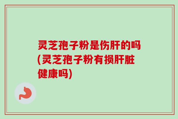 灵芝孢子粉是伤肝的吗(灵芝孢子粉有损肝脏健康吗)-第1张图片-卓越灵芝孢子粉 灵芝孢子粉是伤肝的吗(灵芝孢子粉有损肝脏健康吗)-第1张图片-卓越灵芝孢子粉