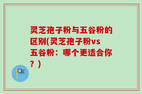 灵芝孢子粉与五谷粉的区别(灵芝孢子粉vs五谷粉：哪个更适合你？)-第1张图片-卓越灵芝孢子粉