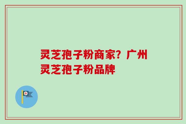 灵芝孢子粉商家?广州灵芝孢子粉品牌-第1张图片-卓越灵芝孢子粉 灵芝孢子粉商家?广州灵芝孢子粉品牌-第1张图片-卓越灵芝孢子粉