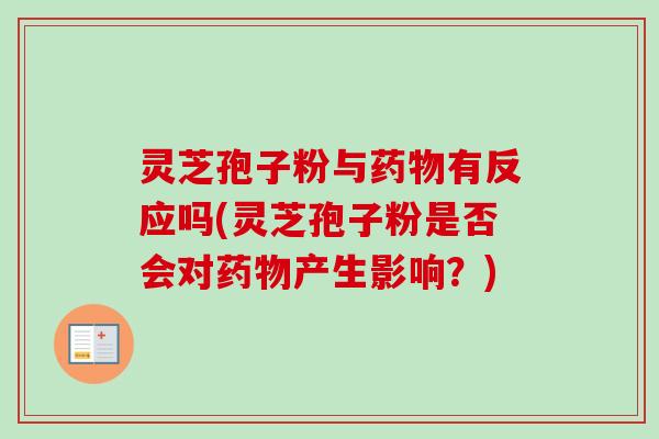 灵芝孢子粉与药物有反应吗(灵芝孢子粉是否会对药物产生影响?)-第1张图片-卓越灵芝孢子粉 灵芝孢子粉与药物有反应吗(灵芝孢子粉是否会对药物产生影响?)-第1张图片-卓越灵芝孢子粉