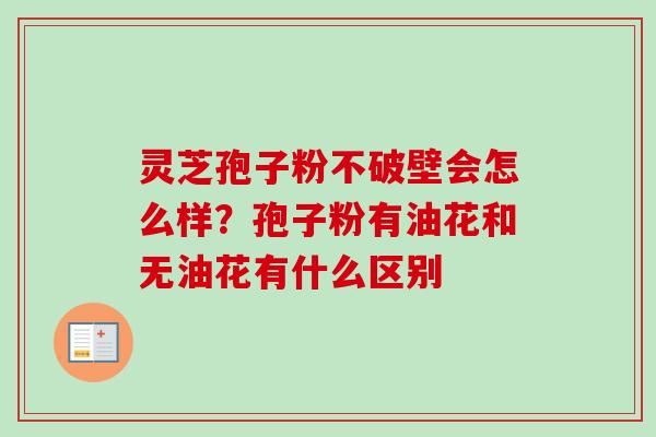 灵芝孢子粉不破壁会怎么样？孢子粉有油花和无油花有什么区别-第1张图片-卓越灵芝孢子粉