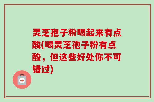 灵芝孢子粉喝起来有点酸(喝灵芝孢子粉有点酸,但这些好处你不可错过)-第1张图片-卓越灵芝孢子粉 灵芝孢子粉喝起来有点酸(喝灵芝孢子粉有点酸,但这些好处你不可错过)-第1张图片-卓越灵芝孢子粉